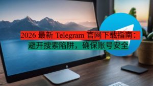 《2026 最新 Telegram 官网下载指南:避开搜索陷阱,确保账号安全》